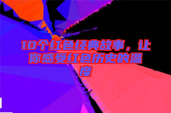 10個紅色經(jīng)典故事，讓你感受紅色歷史的溫度