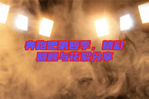 奔跑吧第四季，精彩回顧與花絮分享