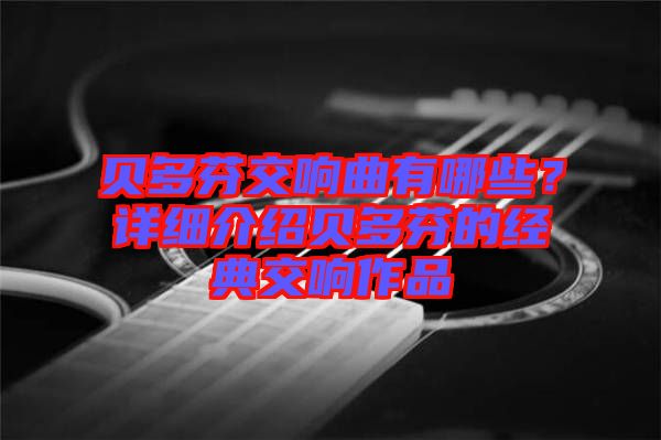 貝多芬交響曲有哪些？詳細(xì)介紹貝多芬的經(jīng)典交響作品