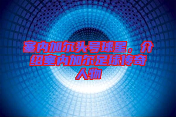 塞內(nèi)加爾頭號球星，介紹塞內(nèi)加爾足球傳奇人物