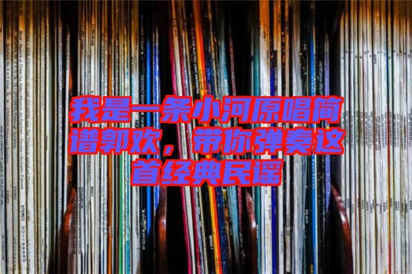 我是一條小河原唱簡譜郭歡，帶你彈奏這首經(jīng)典民謠