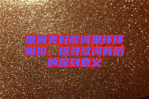 世間美好歌詞里環(huán)環(huán)相扣，探尋歌詞背后的深刻意義