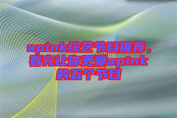 apink綜藝節(jié)目推薦，看完讓你更愛apink的五個(gè)節(jié)目
