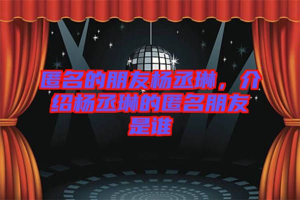 匿名的朋友楊丞琳，介紹楊丞琳的匿名朋友是誰