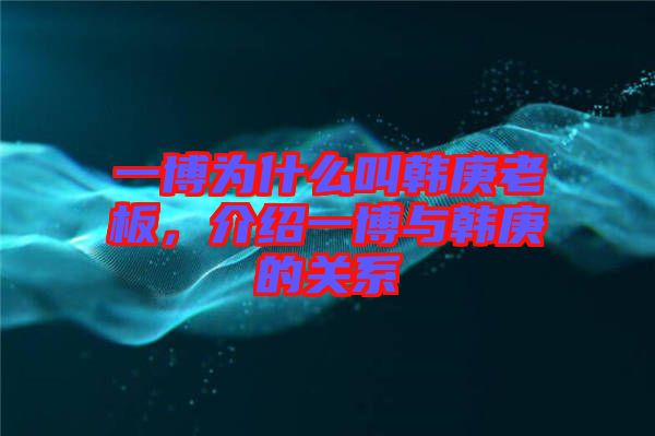 一博為什么叫韓庚老板，介紹一博與韓庚的關系