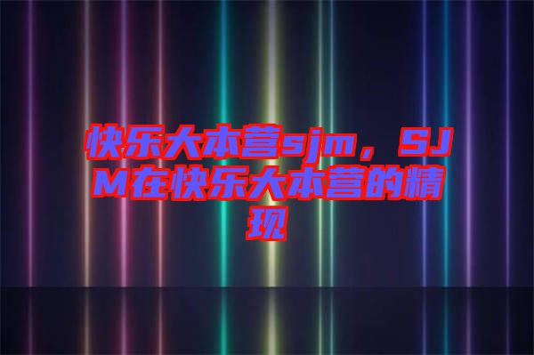 快樂大本營sjm，SJM在快樂大本營的精現(xiàn)