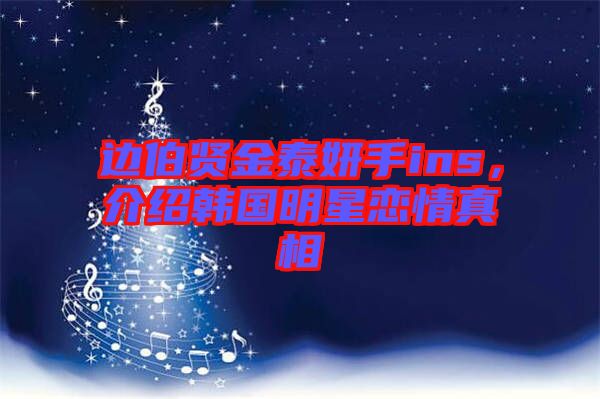 邊伯賢金泰妍手ins，介紹韓國明星戀情真相