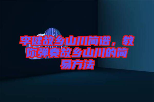 李健故鄉(xiāng)山川簡譜，教你彈奏故鄉(xiāng)山川的簡易方法