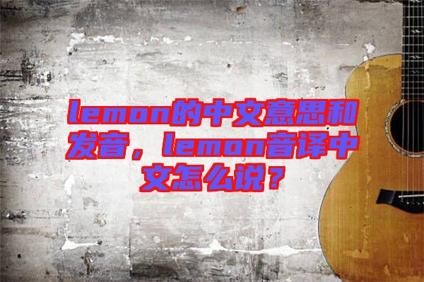 lemon的中文意思和發(fā)音，lemon音譯中文怎么說？