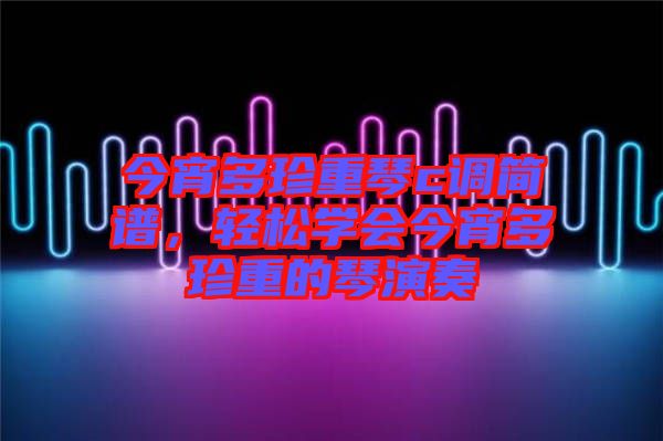 今宵多珍重琴c調(diào)簡譜，輕松學(xué)會(huì)今宵多珍重的琴演奏