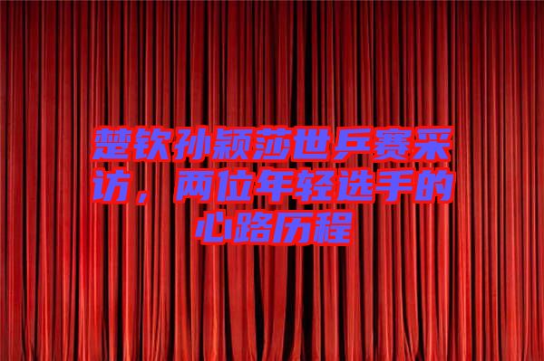 楚欽孫穎莎世乒賽采訪，兩位年輕選手的心路歷程