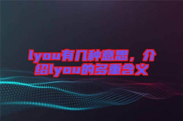 lyou有幾種意思，介紹lyou的多重含義