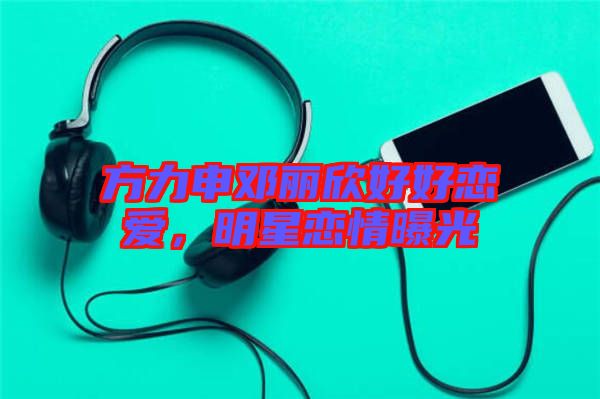 方力申鄧麗欣好好戀愛，明星戀情曝光