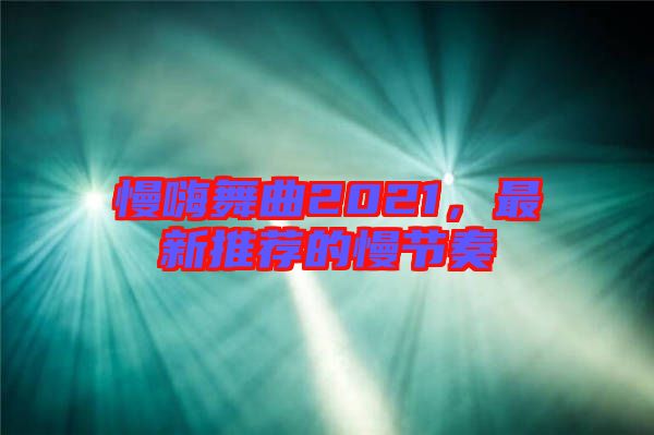 慢嗨舞曲2021，最新推薦的慢節(jié)奏