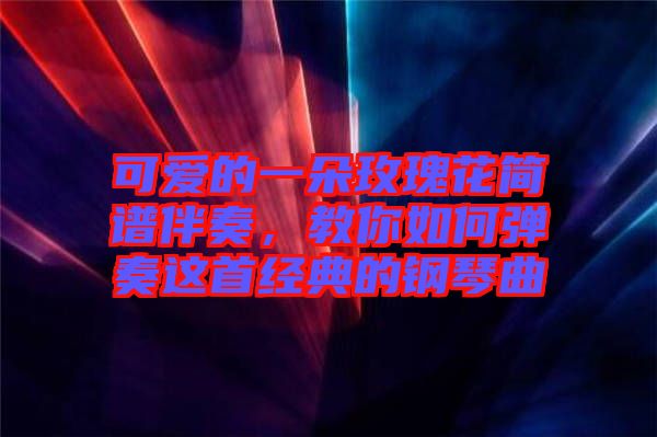 可愛的一朵玫瑰花簡(jiǎn)譜伴奏，教你如何彈奏這首經(jīng)典的鋼琴曲