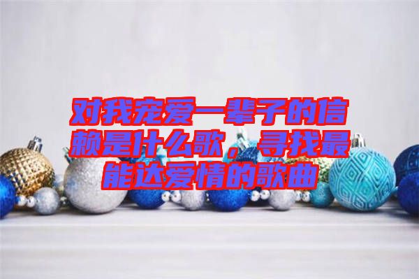 對我寵愛一輩子的信賴是什么歌，尋找最能達愛情的歌曲