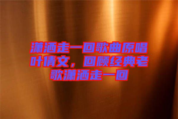 瀟灑走一回歌曲原唱葉倩文，回顧經(jīng)典老歌瀟灑走一回