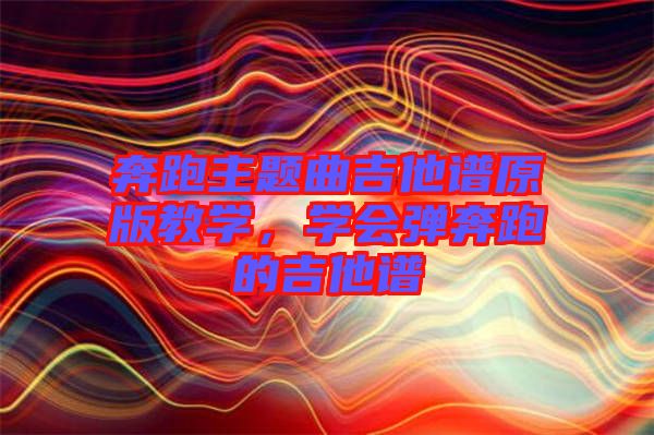奔跑主題曲吉他譜原版教學(xué)，學(xué)會(huì)彈奔跑的吉他譜