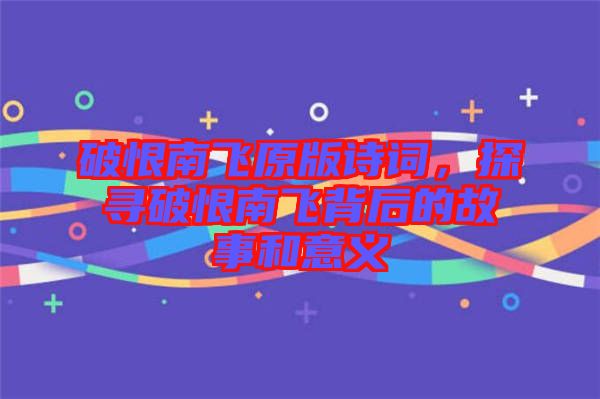 破恨南飛原版詩詞，探尋破恨南飛背后的故事和意義