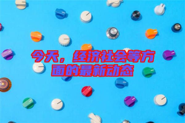 今天，經(jīng)濟社會等方面的最新動態(tài)