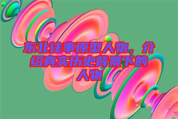 東北往事原型人物，介紹真實歷史背景下的人物