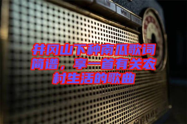井岡山下種南瓜歌詞簡譜，享一首有關(guān)農(nóng)村生活的歌曲