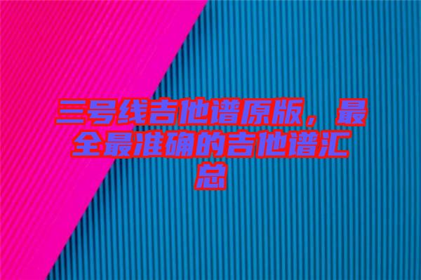三號(hào)線吉他譜原版，最全最準(zhǔn)確的吉他譜匯總