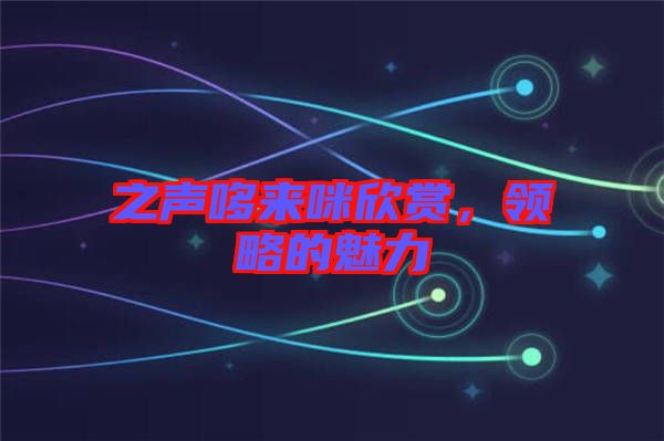 之聲哆來(lái)咪欣賞，領(lǐng)略的魅力