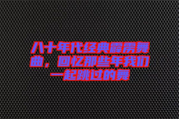 八十年代經(jīng)典霹靂舞曲，回憶那些年我們一起跳過的舞