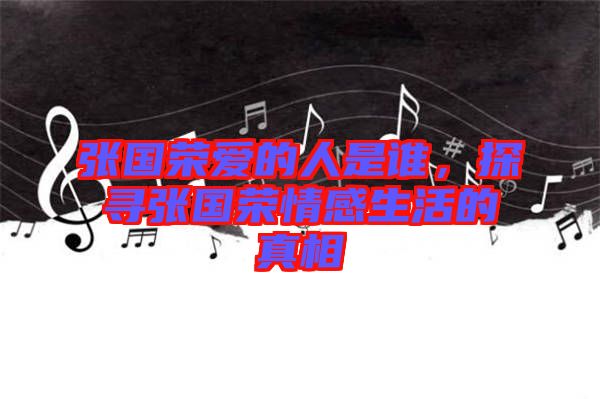 張國(guó)榮愛(ài)的人是誰(shuí)，探尋張國(guó)榮情感生活的真相