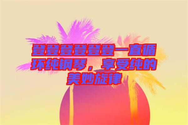 登登登登登登一直循環(huán)純鋼琴，享受純的美妙旋律
