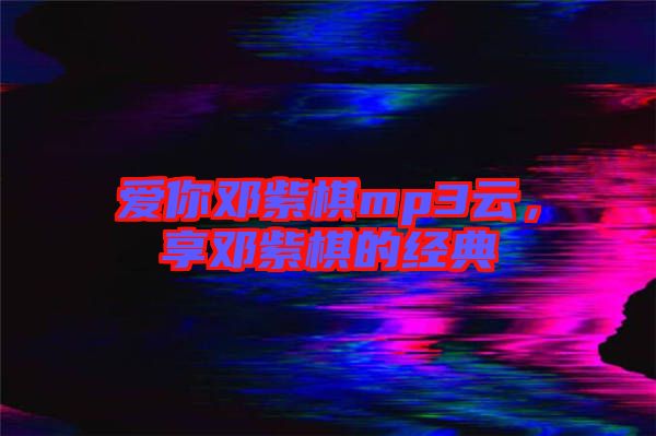 愛(ài)你鄧紫棋mp3云，享鄧紫棋的經(jīng)典