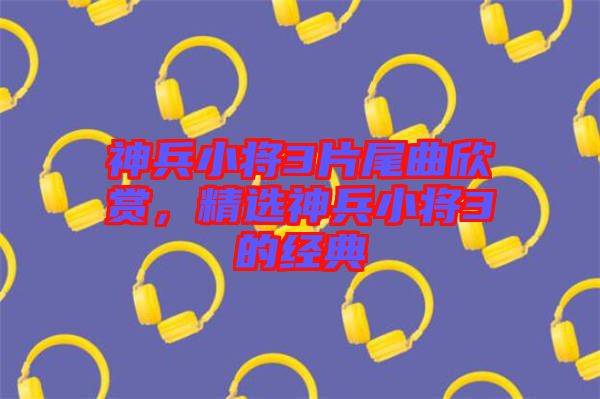 神兵小將3片尾曲欣賞，精選神兵小將3的經(jīng)典