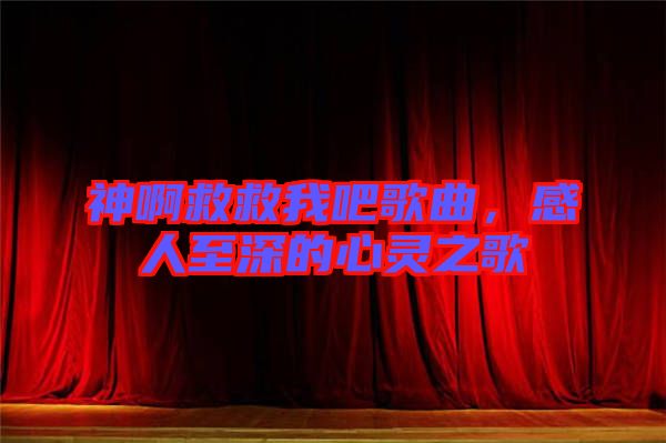 神啊救救我吧歌曲，感人至深的心靈之歌