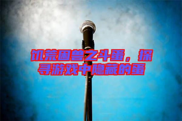 饑荒困獸之斗蛋，探尋游戲中隱藏的蛋