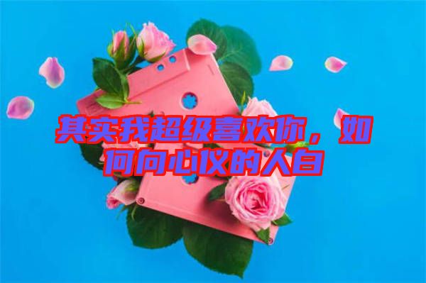 其實我超級喜歡你，如何向心儀的人白