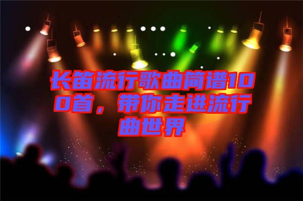 長(zhǎng)笛流行歌曲簡(jiǎn)譜100首，帶你走進(jìn)流行曲世界