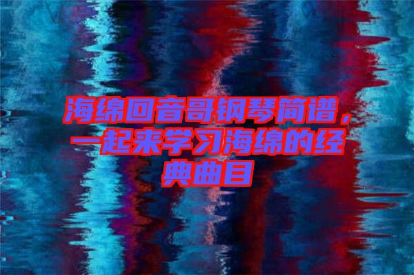 海綿回音哥鋼琴簡譜，一起來學(xué)習(xí)海綿的經(jīng)典曲目