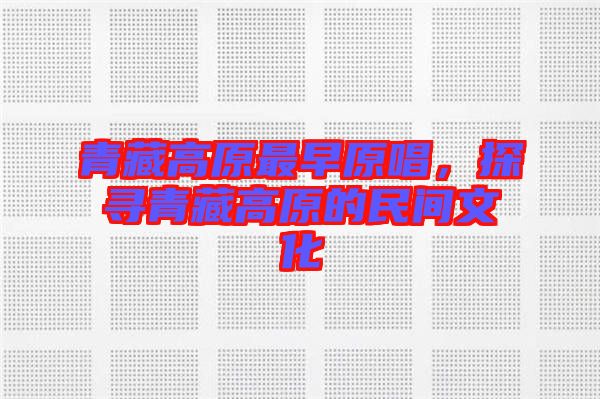 青藏高原最早原唱，探尋青藏高原的民間文化