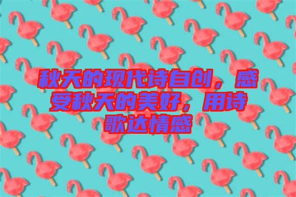 秋天的現(xiàn)代詩自創(chuàng)，感受秋天的美好，用詩歌達(dá)情感