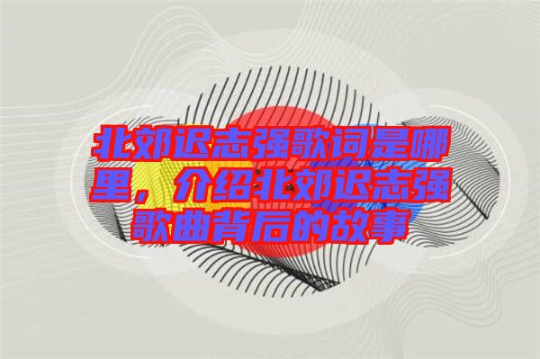 北郊遲志強(qiáng)歌詞是哪里，介紹北郊遲志強(qiáng)歌曲背后的故事