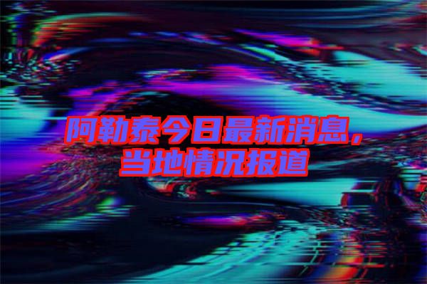 阿勒泰今日最新消息，當(dāng)?shù)厍闆r報(bào)道
