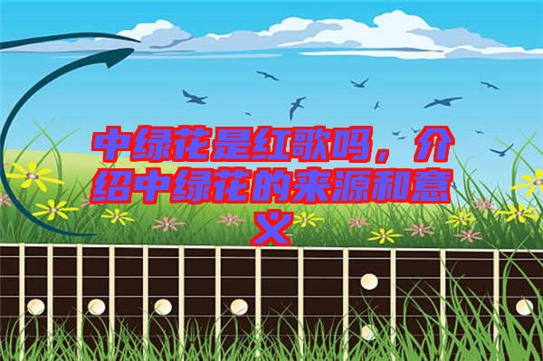 中綠花是紅歌嗎，介紹中綠花的來源和意義