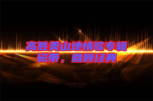 高勝美山地情歌專(zhuān)輯磁帶，回顧經(jīng)典
