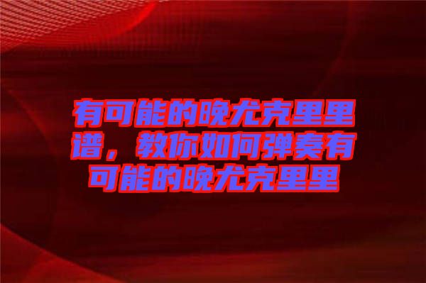 有可能的晚尤克里里譜，教你如何彈奏有可能的晚尤克里里