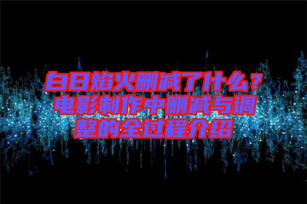 白日焰火刪減了什么？電影制作中刪減與調(diào)整的全過程介紹