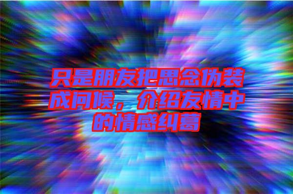只是朋友把思念偽裝成問候，介紹友情中的情感糾葛