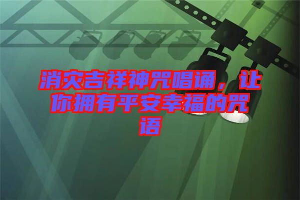消災(zāi)吉祥神咒唱誦，讓你擁有平安幸福的咒語