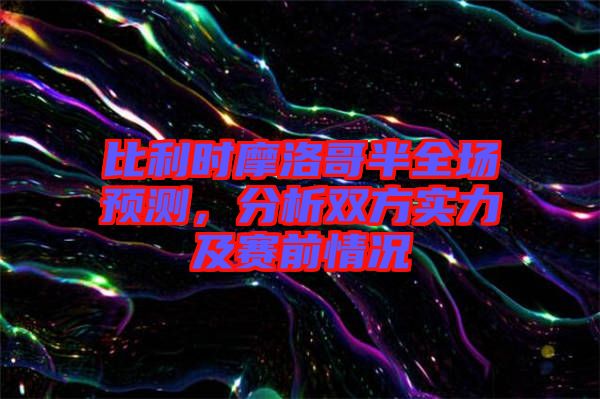 比利時(shí)摩洛哥半全場預(yù)測，分析雙方實(shí)力及賽前情況