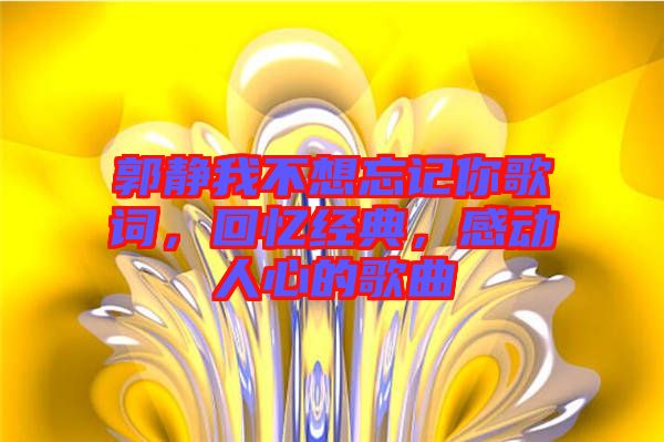 郭靜我不想忘記你歌詞，回憶經(jīng)典，感動(dòng)人心的歌曲